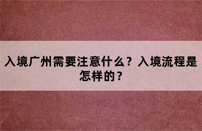入境广州需要注意什么？入境流程是怎样的？