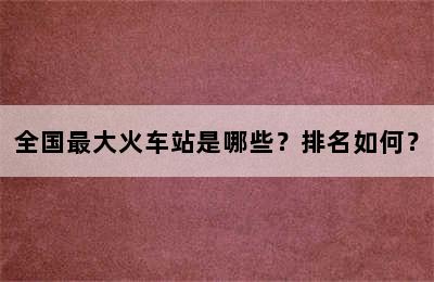 全国最大火车站是哪些？排名如何？