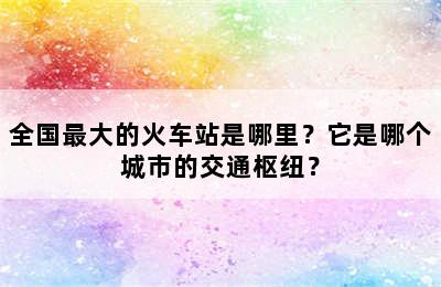 全国最大的火车站是哪里？它是哪个城市的交通枢纽？