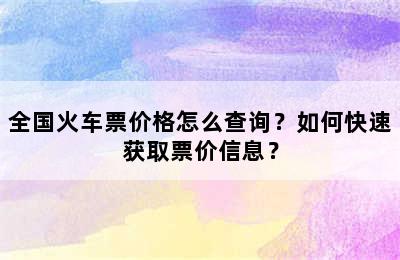 全国火车票价格怎么查询？如何快速获取票价信息？