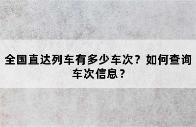 全国直达列车有多少车次？如何查询车次信息？