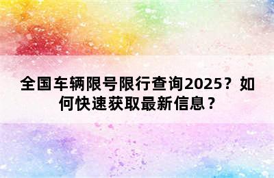 全国车辆限号限行查询2025？如何快速获取最新信息？