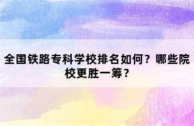 全国铁路专科学校排名如何？哪些院校更胜一筹？