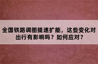 全国铁路调图提速扩能，这些变化对出行有影响吗？如何应对？