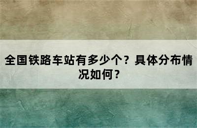 全国铁路车站有多少个？具体分布情况如何？