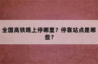 全国高铁晚上停哪里？停靠站点是哪些？