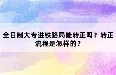 全日制大专进铁路局能转正吗？转正流程是怎样的？