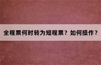 全程票何时转为短程票？如何操作？