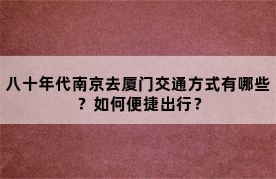 八十年代南京去厦门交通方式有哪些？如何便捷出行？