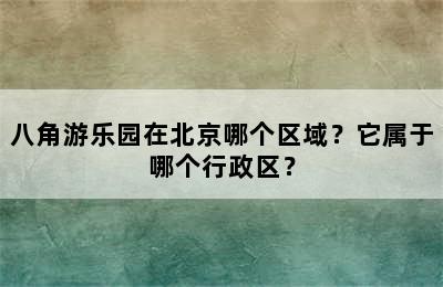 八角游乐园在北京哪个区域？它属于哪个行政区？