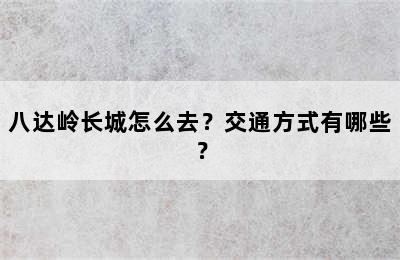 八达岭长城怎么去？交通方式有哪些？