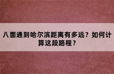 八面通到哈尔滨距离有多远？如何计算这段路程？