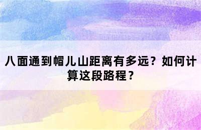 八面通到帽儿山距离有多远？如何计算这段路程？