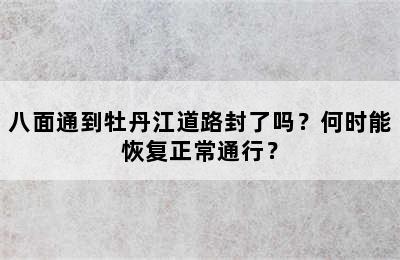 八面通到牡丹江道路封了吗？何时能恢复正常通行？