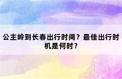 公主岭到长春出行时间？最佳出行时机是何时？