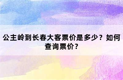 公主岭到长春大客票价是多少？如何查询票价？