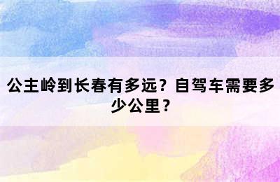 公主岭到长春有多远？自驾车需要多少公里？