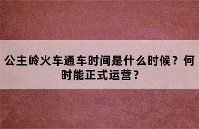 公主岭火车通车时间是什么时候？何时能正式运营？