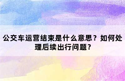 公交车运营结束是什么意思？如何处理后续出行问题？