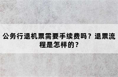 公务行退机票需要手续费吗？退票流程是怎样的？