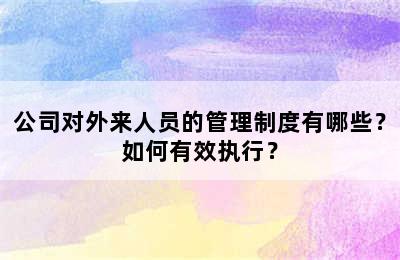 公司对外来人员的管理制度有哪些？如何有效执行？