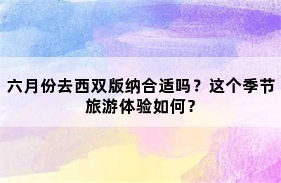 六月份去西双版纳合适吗？这个季节旅游体验如何？