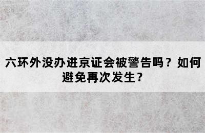 六环外没办进京证会被警告吗？如何避免再次发生？