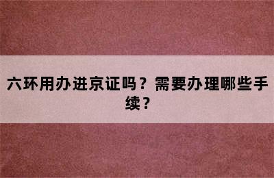 六环用办进京证吗？需要办理哪些手续？