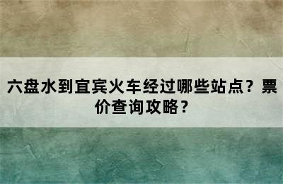 六盘水到宜宾火车经过哪些站点？票价查询攻略？