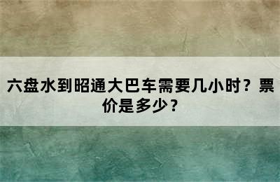 六盘水到昭通大巴车需要几小时？票价是多少？