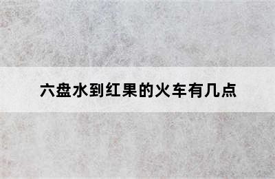 六盘水到红果的火车有几点