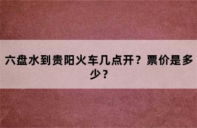 六盘水到贵阳火车几点开？票价是多少？
