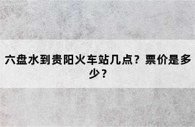 六盘水到贵阳火车站几点？票价是多少？