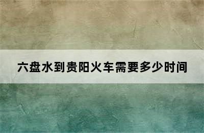 六盘水到贵阳火车需要多少时间