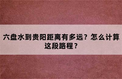六盘水到贵阳距离有多远？怎么计算这段路程？