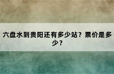 六盘水到贵阳还有多少站？票价是多少？