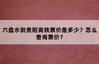 六盘水到贵阳高铁票价是多少？怎么查询票价？