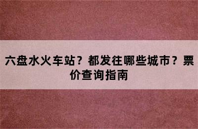 六盘水火车站？都发往哪些城市？票价查询指南