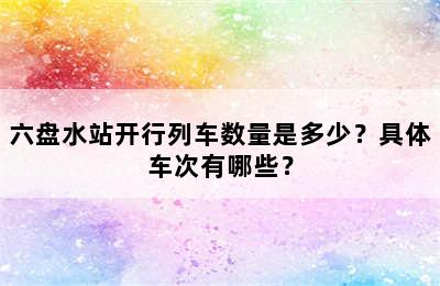 六盘水站开行列车数量是多少？具体车次有哪些？