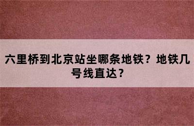 六里桥到北京站坐哪条地铁？地铁几号线直达？