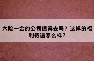 六险一金的公司值得去吗？这样的福利待遇怎么样？