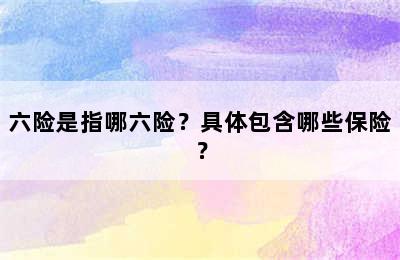 六险是指哪六险？具体包含哪些保险？