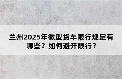 兰州2025年微型货车限行规定有哪些？如何避开限行？