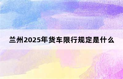 兰州2025年货车限行规定是什么