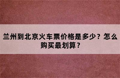兰州到北京火车票价格是多少？怎么购买最划算？