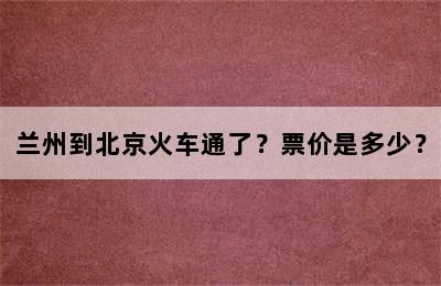 兰州到北京火车通了？票价是多少？