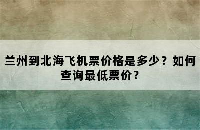 兰州到北海飞机票价格是多少？如何查询最低票价？