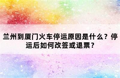 兰州到厦门火车停运原因是什么？停运后如何改签或退票？