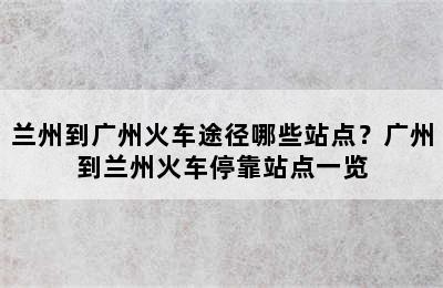 兰州到广州火车途径哪些站点？广州到兰州火车停靠站点一览