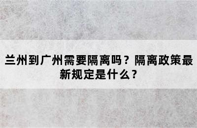 兰州到广州需要隔离吗？隔离政策最新规定是什么？